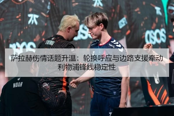 萨拉赫伤情话题升温：轮换呼应与边路支援牵动利物浦锋线稳定性